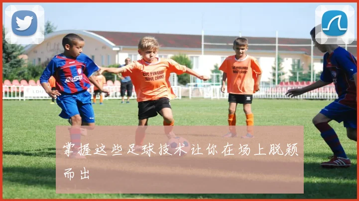 掌握这些足球技术让你在场上脱颖而出