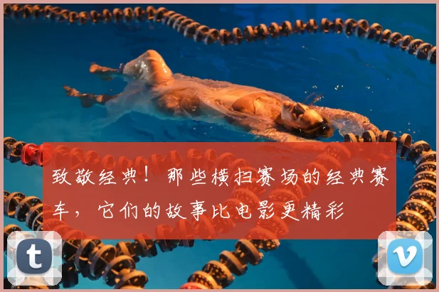 致敬经典！那些横扫赛场的经典赛车，它们的故事比电影更精彩
