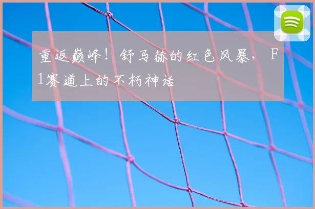 重返巅峰！舒马赫的红色风暴， F1赛道上的不朽神话
