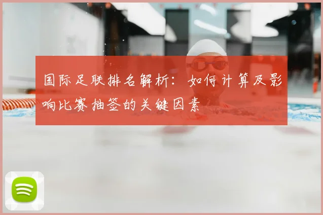 国际足联排名解析：如何计算及影响比赛抽签的关键因素