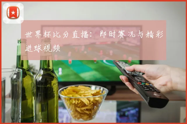 世界杯比分直播：即时赛况与精彩进球视频