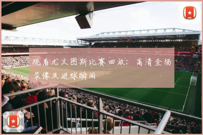 观看尤文图斯比赛回放：高清全场录像及进球瞬间