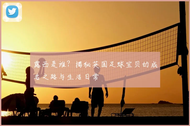 露西是谁?揭秘英国足球宝贝的成名之路与生活日常