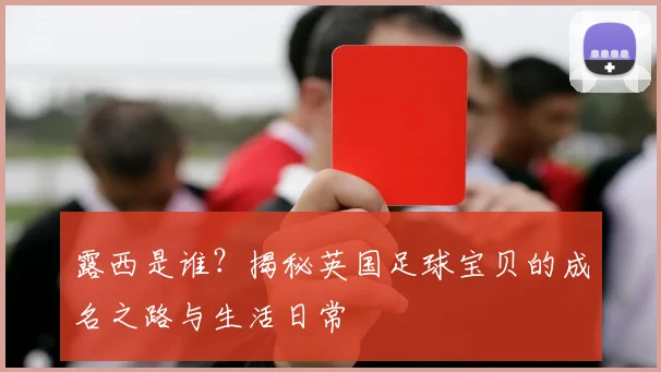 露西是谁？揭秘英国足球宝贝的成名之路与生活日常