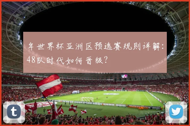年世界杯亚洲区预选赛规则详解:48队时代如何晋级?