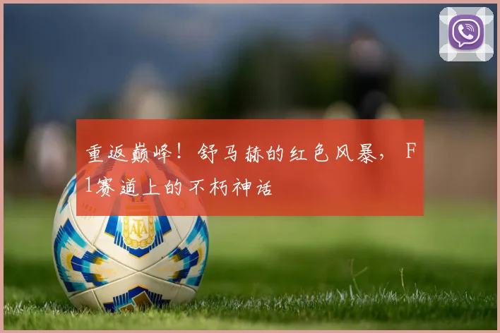 重返巅峰!舒马赫的红色风暴, F1赛道上的不朽神话