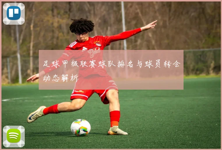 足球甲级联赛球队排名与球员转会动态解析