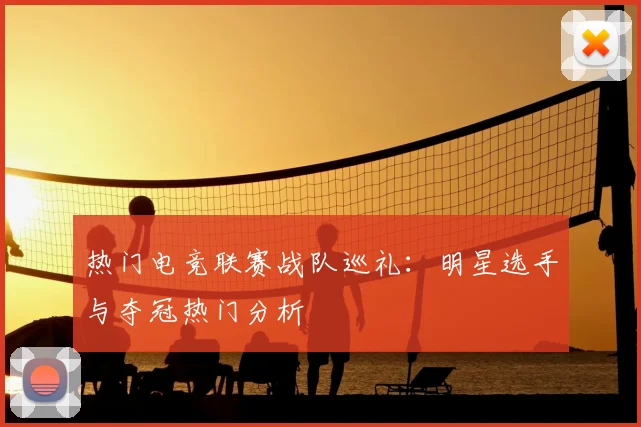 热门电竞联赛战队巡礼：明星选手与夺冠热门分析