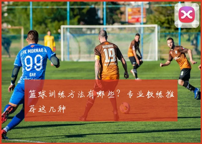 篮球训练方法有哪些？专业教练推荐这几种
