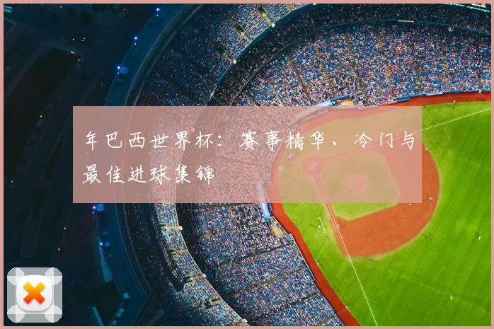 年巴西世界杯：赛事精华、冷门与最佳进球集锦