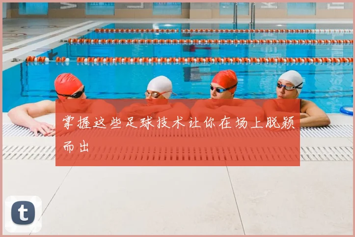 掌握这些足球技术让你在场上脱颖而出