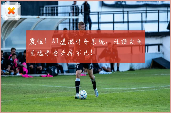 震惊!AI虚拟对手系统,让顶尖电竞选手也头疼不已!