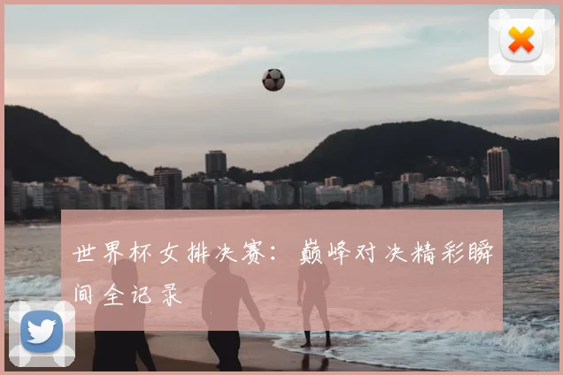 世界杯女排决赛:巅峰对决精彩瞬间全记录
