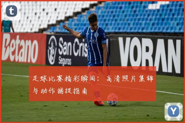 足球比赛精彩瞬间：高清照片集锦与动作捕捉指南