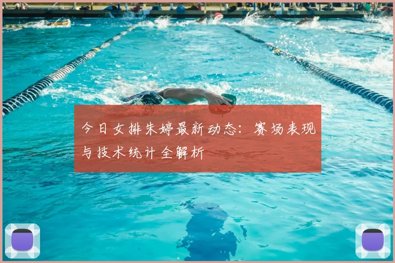 今日女排朱婷最新动态：赛场表现与技术统计全解析