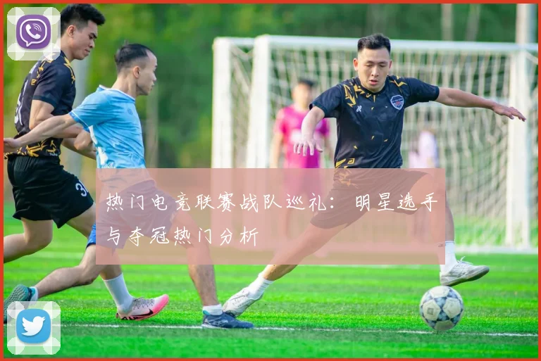 热门电竞联赛战队巡礼：明星选手与夺冠热门分析