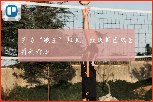 罗马“狼王”归来，红狼军团能否再创奇迹