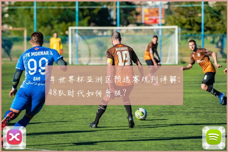 年世界杯亚洲区预选赛规则详解:48队时代如何晋级?