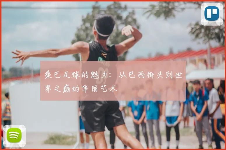 桑巴足球的魅力：从巴西街头到世界之巅的华丽艺术